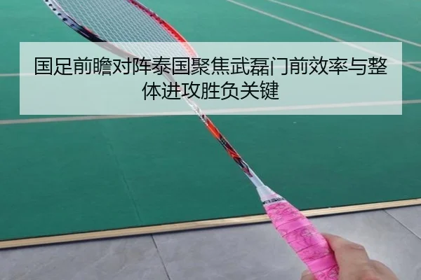 国足前瞻对阵泰国聚焦武磊门前效率与整体进攻胜负关键