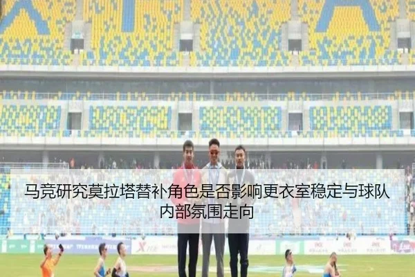 马竞研究莫拉塔替补角色是否影响更衣室稳定与球队内部氛围走向 - kaiyun