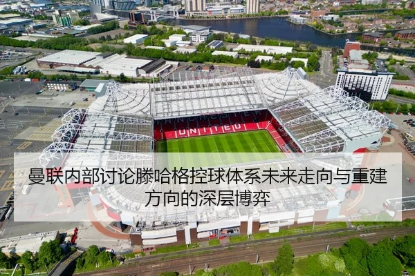 曼联内部讨论滕哈格控球体系未来走向与重建方向的深层博弈 - kaiyun