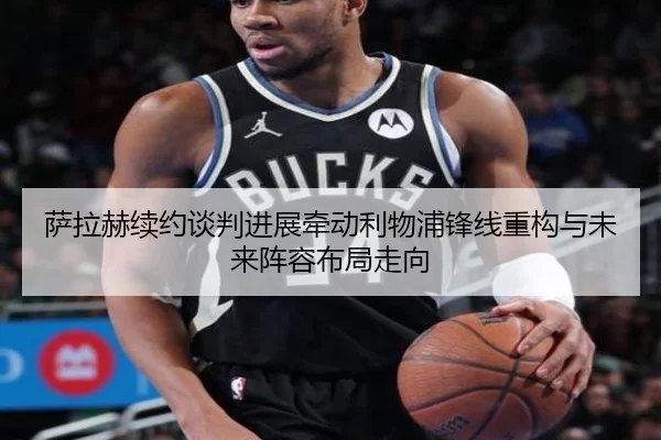 萨拉赫续约谈判进展牵动利物浦锋线重构与未来阵容布局走向