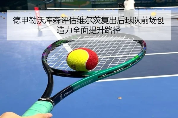 德甲勒沃库森评估维尔茨复出后球队前场创造力全面提升路径 - kaiyun