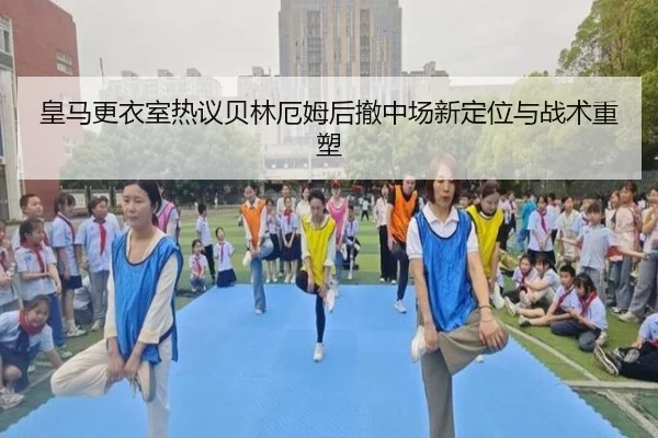 皇马更衣室热议贝林厄姆后撤中场新定位与战术重塑 | kaiyun