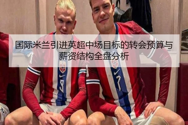 国际米兰引进英超中场目标的转会预算与薪资结构全盘分析 - kaiyun