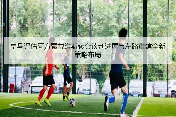 皇马评估阿方索戴维斯转会谈判进展与左路重建全新策略布局 - kaiyun