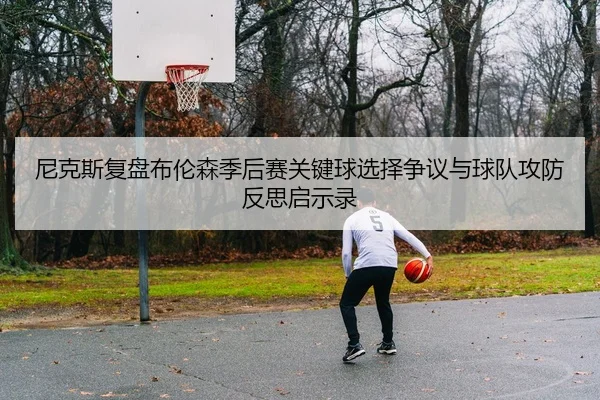 尼克斯复盘布伦森季后赛关键球选择争议与球队攻防反思启示录