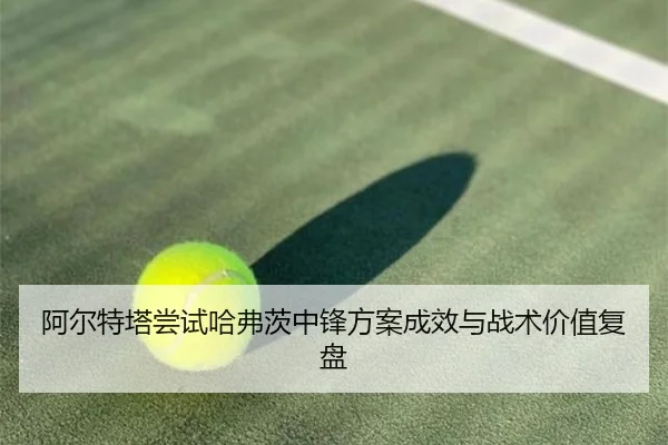 阿尔特塔尝试哈弗茨中锋方案成效与战术价值复盘 - kaiyun
