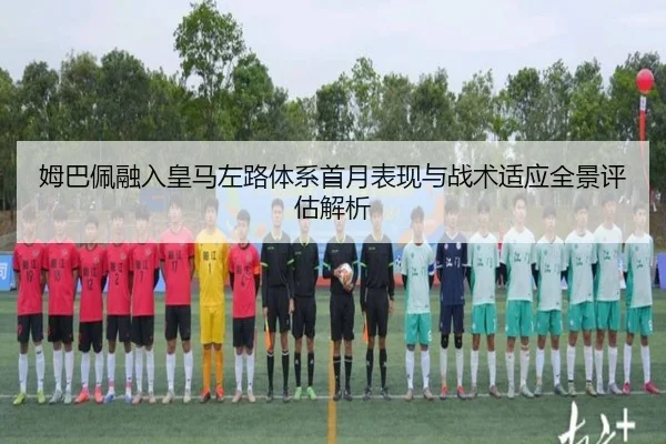 姆巴佩融入皇马左路体系首月表现与战术适应全景评估解析