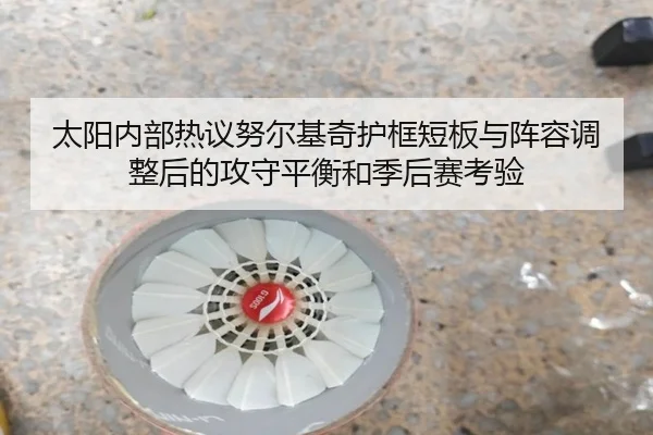 太阳内部热议努尔基奇护框短板与阵容调整后的攻守平衡和季后赛考验 - kaiyun