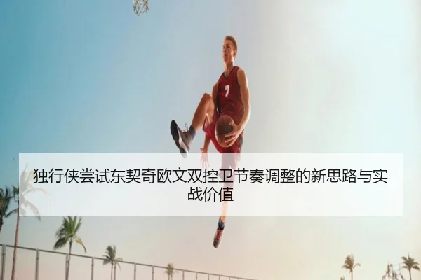 独行侠尝试东契奇欧文双控卫节奏调整的新思路与实战价值 - kaiyun
