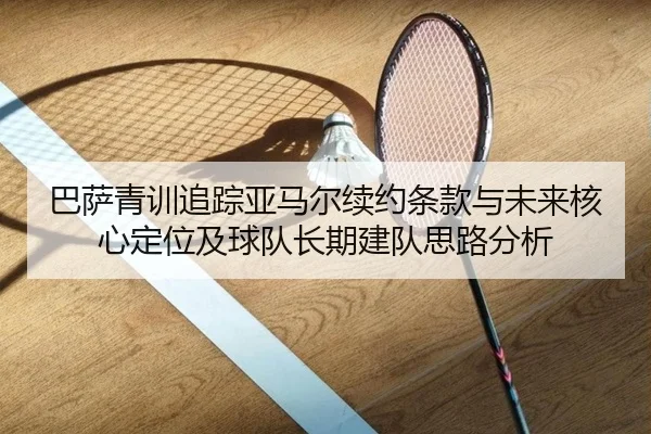 巴萨青训追踪亚马尔续约条款与未来核心定位及球队长期建队思路分析 - kaiyun