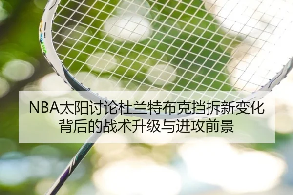 NBA太阳讨论杜兰特布克挡拆新变化背后的战术升级与进攻前景 - kaiyun