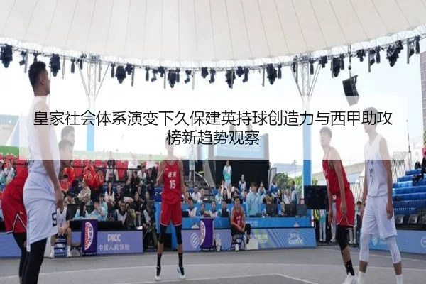 皇家社会体系演变下久保建英持球创造力与西甲助攻榜新趋势观察 - kaiyun
