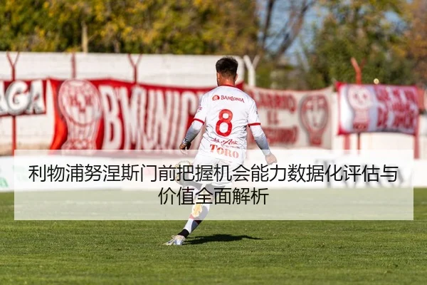 利物浦努涅斯门前把握机会能力数据化评估与价值全面解析 - kaiyun