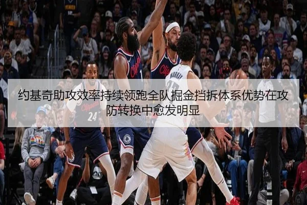 约基奇助攻效率持续领跑全队掘金挡拆体系优势在攻防转换中愈发明显 - kaiyun