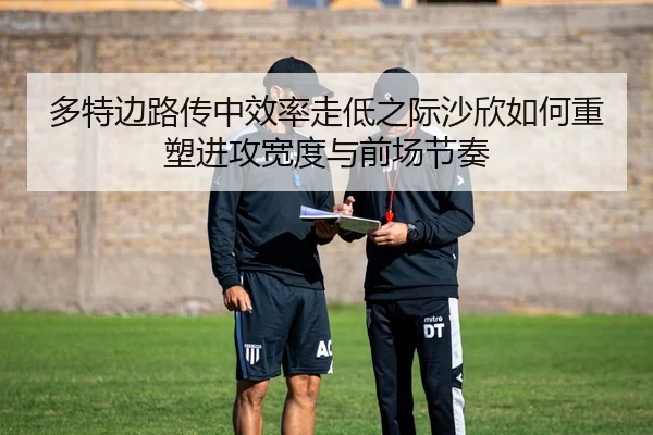 多特边路传中效率走低之际沙欣如何重塑进攻宽度与前场节奏